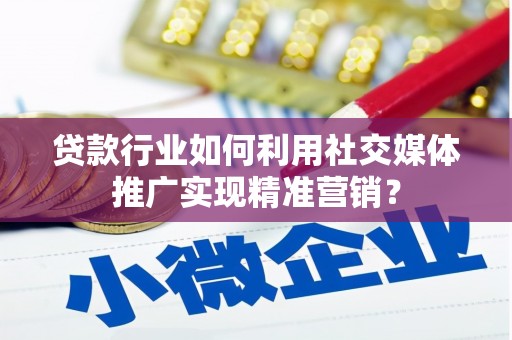 青白江贷款行业如何利用社交媒体推广实现精准营销？