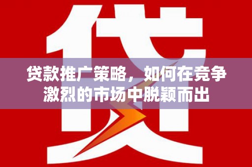 青白江贷款推广策略，如何在竞争激烈的市场中脱颖而出