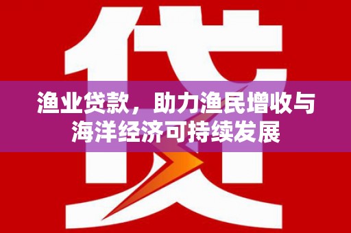 青白江渔业贷款，助力渔民增收与海洋经济可持续发展
