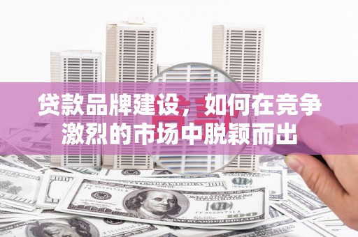 青白江贷款品牌建设，如何在竞争激烈的市场中脱颖而出