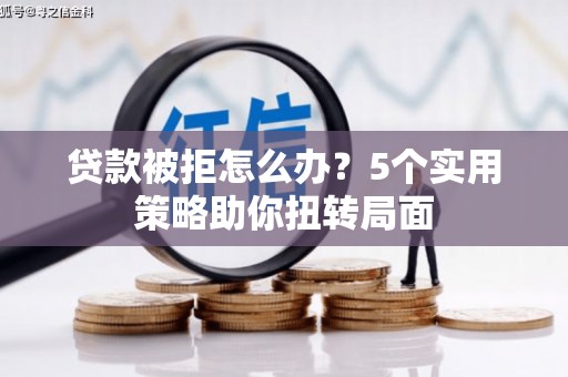 青白江贷款被拒怎么办？5个实用策略助你扭转局面