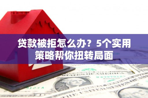 青白江贷款被拒怎么办？5个实用策略帮你扭转局面