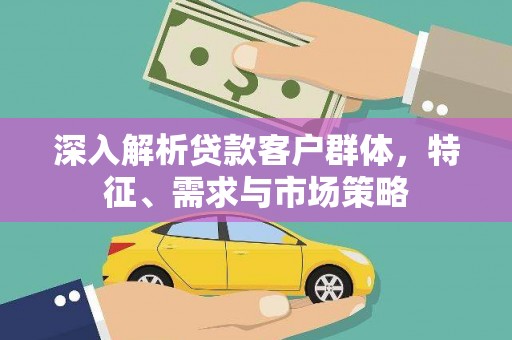 青白江深入解析贷款客户群体，特征、需求与市场策略