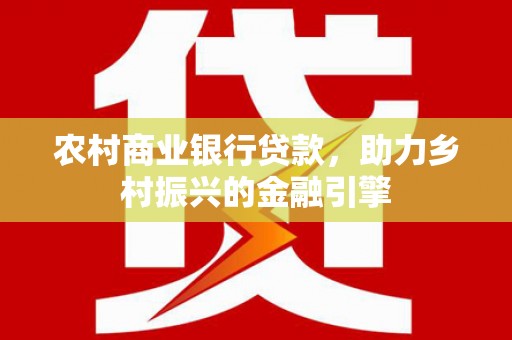 青白江农村商业银行贷款，助力乡村振兴的金融引擎