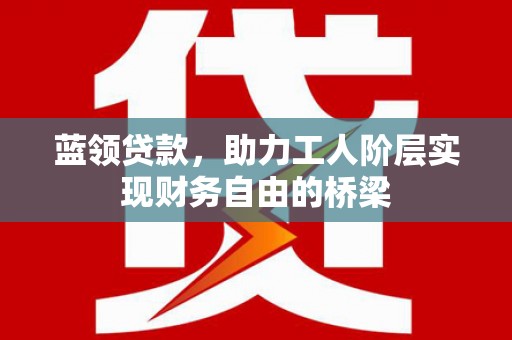 青白江蓝领贷款，助力工人阶层实现财务自由的桥梁