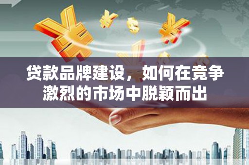 青白江贷款品牌建设，如何在竞争激烈的市场中脱颖而出