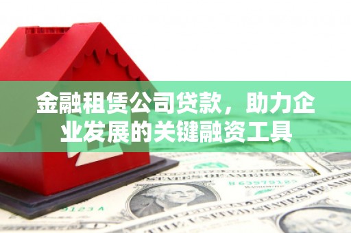 青白江金融租赁公司贷款，助力企业发展的关键融资工具