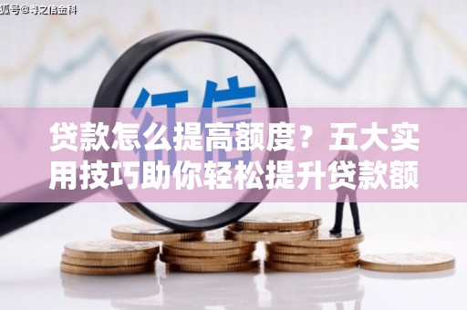 青白江贷款怎么提高额度？五大实用技巧助你轻松提升贷款额度