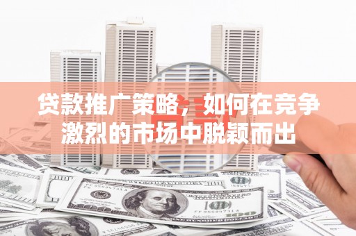 青白江贷款推广策略，如何在竞争激烈的市场中脱颖而出
