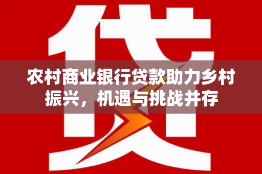 青白江农村商业银行贷款助力乡村振兴，机遇与挑战并存