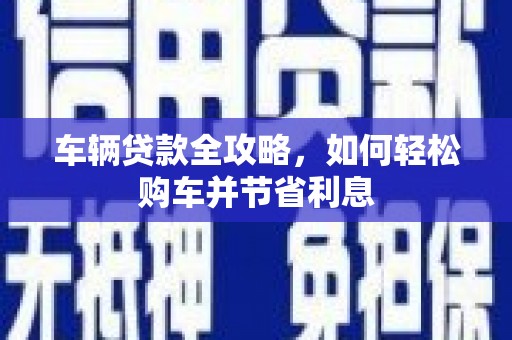 青白江车辆贷款全攻略，如何轻松购车并节省利息