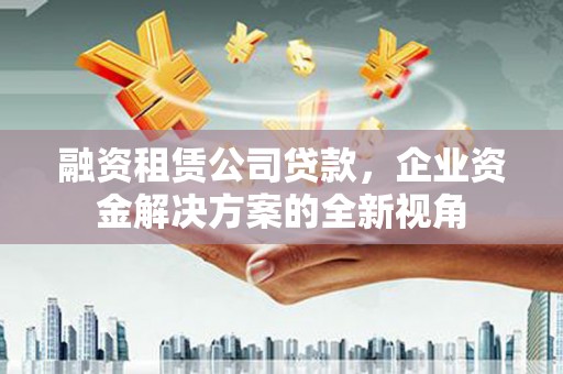青白江融资租赁公司贷款，企业资金解决方案的全新视角