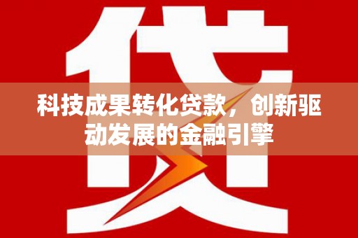 青白江科技成果转化贷款，创新驱动发展的金融引擎