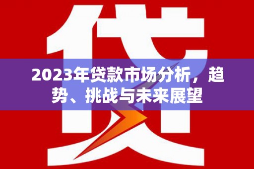 青白江2023年贷款市场分析，趋势、挑战与未来展望