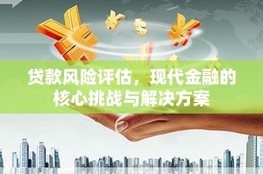 青白江贷款风险评估，现代金融的核心挑战与解决方案