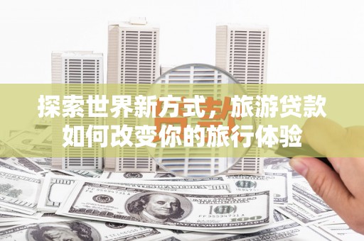 青白江探索世界新方式，旅游贷款如何改变你的旅行体验