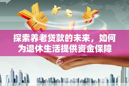青白江探索养老贷款的未来，如何为退休生活提供资金保障