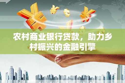 青白江农村商业银行贷款，助力乡村振兴的金融引擎