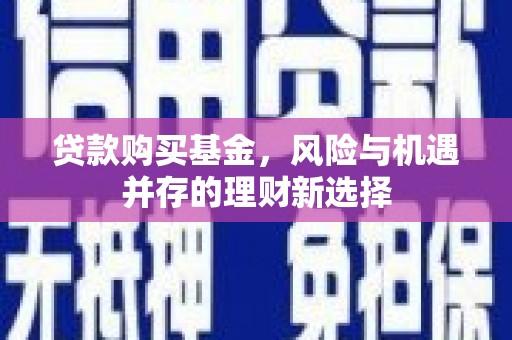 青白江贷款购买基金，风险与机遇并存的理财新选择