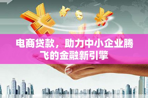 青白江电商贷款，助力中小企业腾飞的金融新引擎