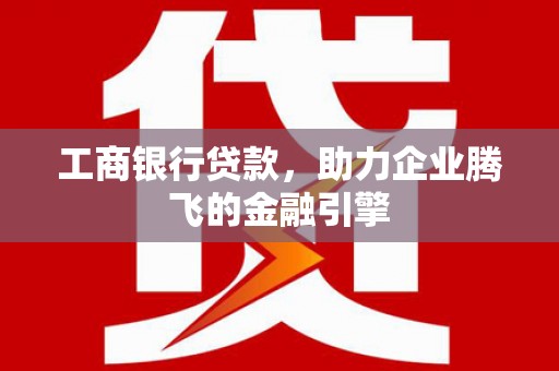 青白江工商银行贷款，助力企业腾飞的金融引擎