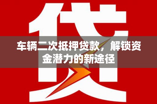 青白江车辆二次抵押贷款，解锁资金潜力的新途径