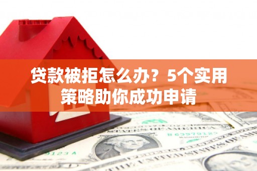 青白江贷款被拒怎么办？5个实用策略助你成功申请