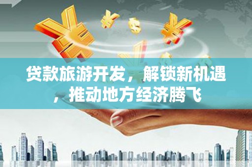 青白江贷款旅游开发，解锁新机遇，推动地方经济腾飞