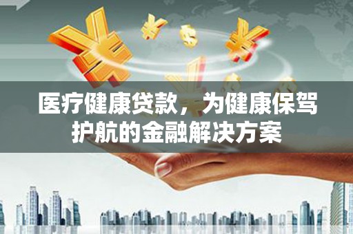 青白江医疗健康贷款，为健康保驾护航的金融解决方案