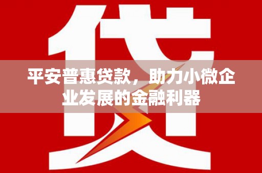 青白江平安普惠贷款，助力小微企业发展的金融利器