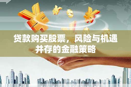 青白江贷款购买股票，风险与机遇并存的金融策略