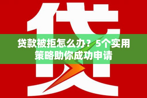 青白江贷款被拒怎么办？5个实用策略助你成功申请