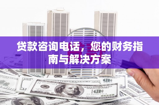 青白江贷款咨询电话，您的财务指南与解决方案