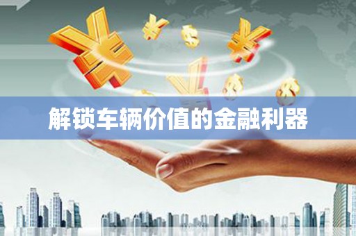 青白江解锁车辆价值的金融利器